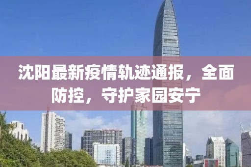 沈阳最新疫情轨迹通报，全面防控，守护家园安宁