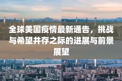 全球美国疫情最新通告，挑战与希望并存之际的进展与前景展望