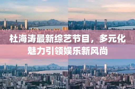 杜海涛最新综艺节目，多元化魅力引领娱乐新风尚