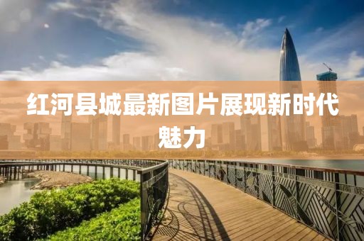 红河县城最新图片展现新时代魅力