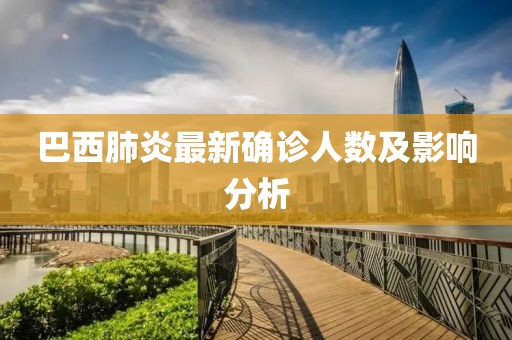 巴西肺炎最新确诊人数及影响分析