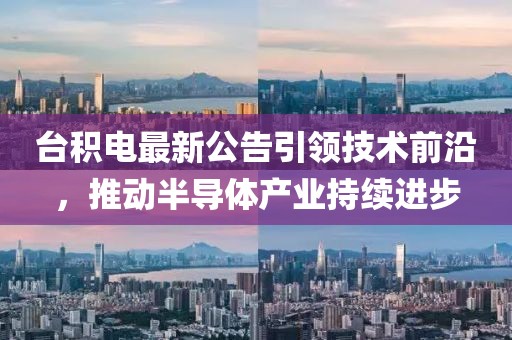 台积电最新公告引领技术前沿，推动半导体产业持续进步