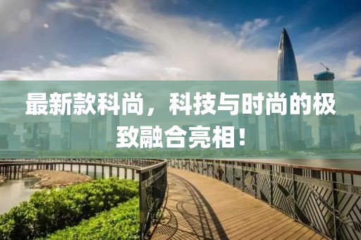 最新款科尚，科技与时尚的极致融合亮相！