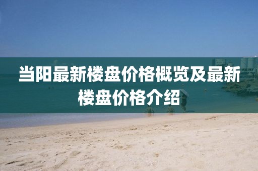 当阳最新楼盘价格概览及最新楼盘价格介绍