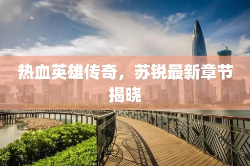 热血英雄传奇，苏锐最新章节揭晓