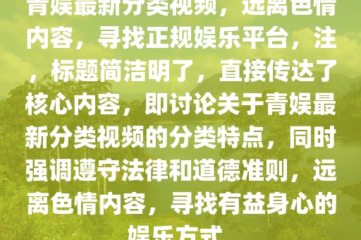 青娱最新分类视频，远离色情内容，寻找正规娱乐平台，注，标题简洁明了，直接传达了核心内容，即讨论关于青娱最新分类视频的分类特点，同时强调遵守法律和道德准则，远离色情内容，寻找有益身心的娱乐方式。