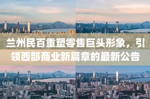 兰州民百重塑零售巨头形象，引领西部商业新篇章的最新公告