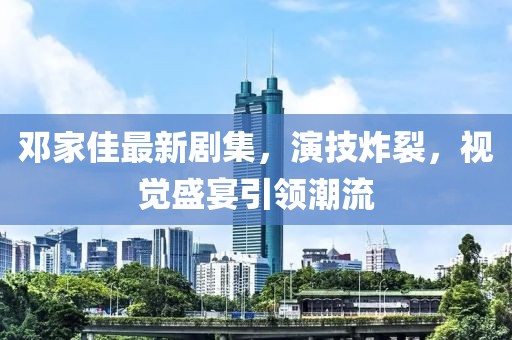 邓家佳最新剧集，演技炸裂，视觉盛宴引领潮流