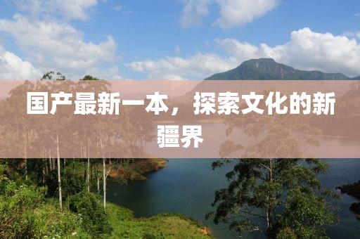 国产最新一本，探索文化的新疆界