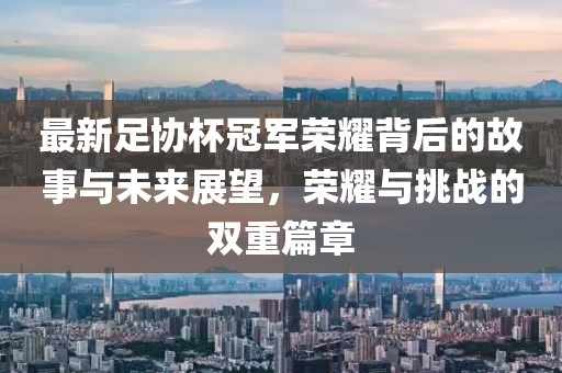 最新足协杯冠军荣耀背后的故事与未来展望，荣耀与挑战的双重篇章