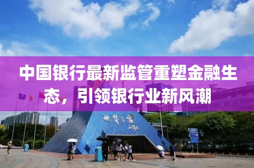 中国银行最新监管重塑金融生态，引领银行业新风潮