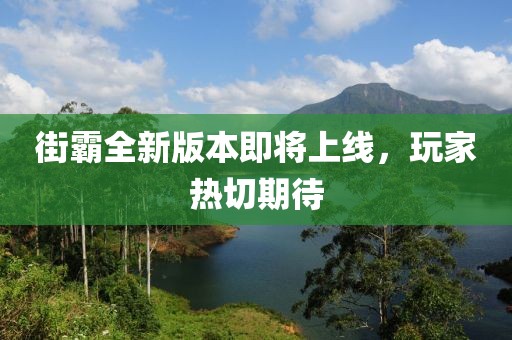 街霸全新版本即将上线，玩家热切期待