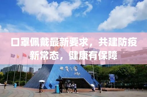 口罩佩戴最新要求，共建防疫新常态，健康有保障