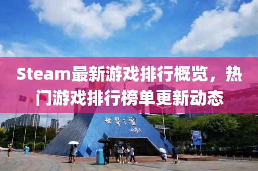 Steam最新游戏排行概览，热门游戏排行榜单更新动态