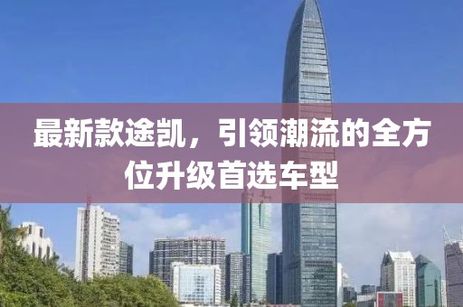 最新款途凯，引领潮流的全方位升级首选车型