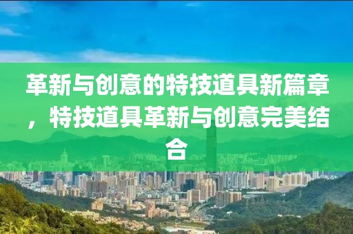 革新与创意的特技道具新篇章，特技道具革新与创意完美结合