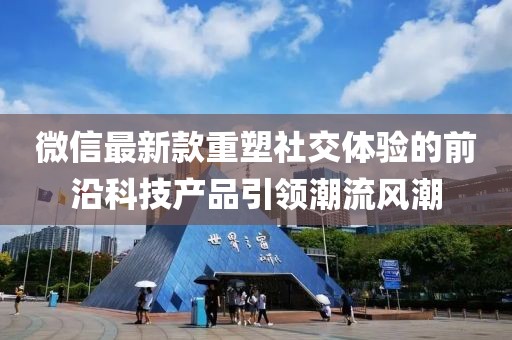 微信最新款重塑社交体验的前沿科技产品引领潮流风潮