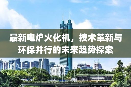 最新电炉火化机，技术革新与环保并行的未来趋势探索