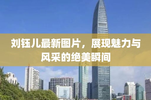 刘钰儿最新图片，展现魅力与风采的绝美瞬间
