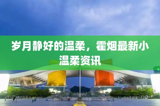 岁月静好的温柔，霍烟最新小温柔资讯