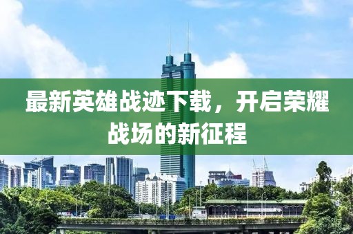 最新英雄战迹下载，开启荣耀战场的新征程