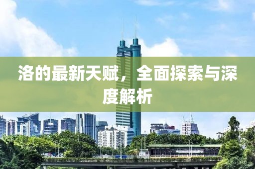 洛的最新天赋，全面探索与深度解析