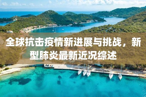 全球抗击疫情新进展与挑战，新型肺炎最新近况综述