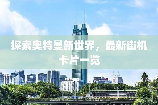 探索奥特曼新世界，最新街机卡片一览