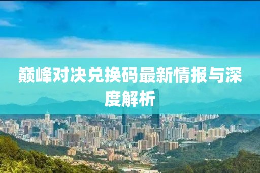 巅峰对决兑换码最新情报与深度解析