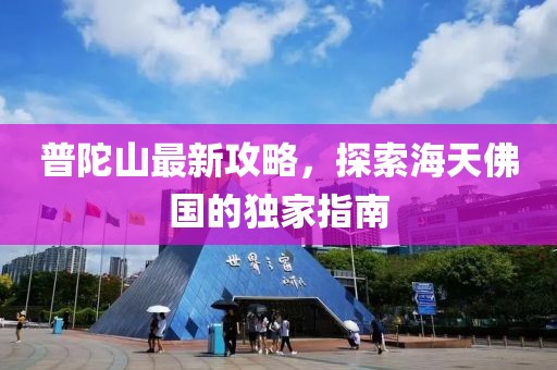 普陀山最新攻略，探索海天佛国的独家指南