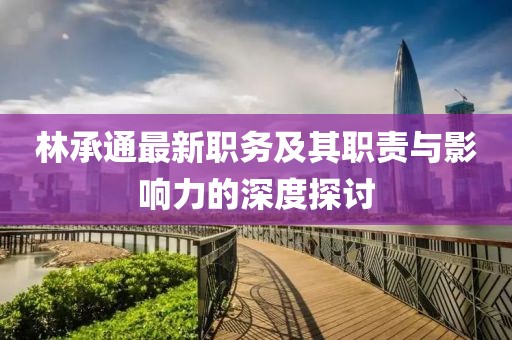 林承通最新职务及其职责与影响力的深度探讨