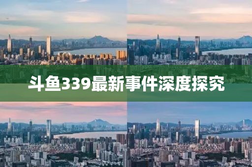 斗鱼339最新事件深度探究