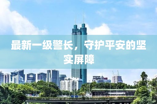 最新一级警长，守护平安的坚实屏障