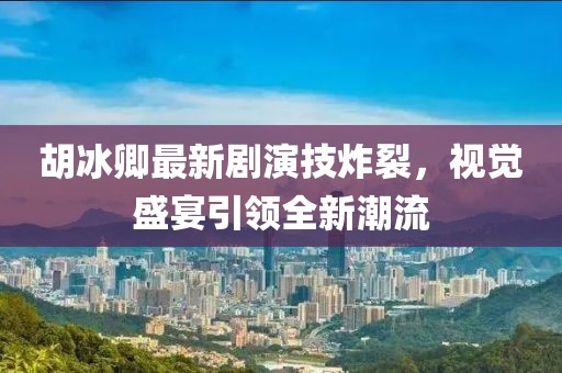 胡冰卿最新剧演技炸裂，视觉盛宴引领全新潮流