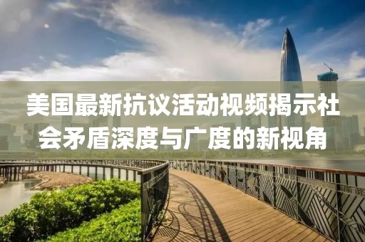 美国最新抗议活动视频揭示社会矛盾深度与广度的新视角