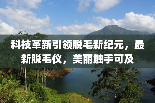 科技革新引领脱毛新纪元，最新脱毛仪，美丽触手可及