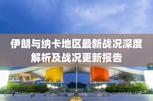 伊朗与纳卡地区最新战况深度解析及战况更新报告
