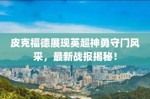 皮克福德展现英超神勇守门风采，最新战报揭秘！