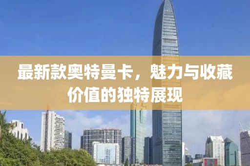 最新款奥特曼卡，魅力与收藏价值的独特展现