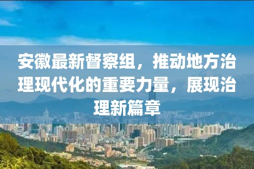 安徽最新督察组，推动地方治理现代化的重要力量，展现治理新篇章