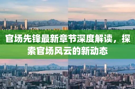 官场先锋最新章节深度解读，探索官场风云的新动态
