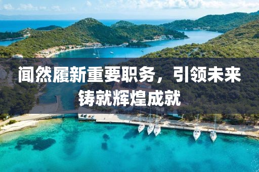 闻然履新重要职务，引领未来铸就辉煌成就