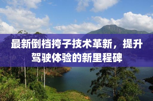 最新倒档挎子技术革新，提升驾驶体验的新里程碑