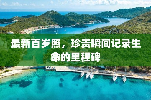 最新百岁照，珍贵瞬间记录生命的里程碑