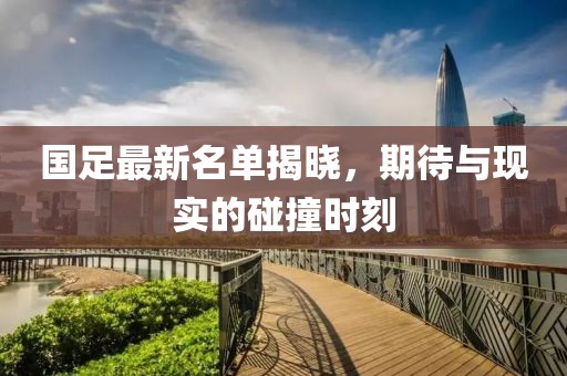 国足最新名单揭晓，期待与现实的碰撞时刻