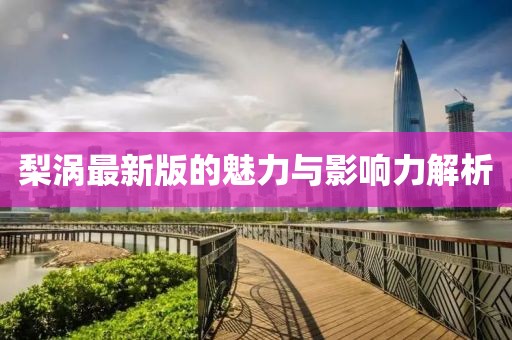 梨涡最新版的魅力与影响力解析