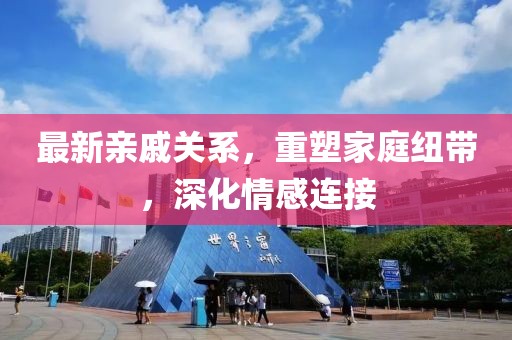 最新亲戚关系，重塑家庭纽带，深化情感连接