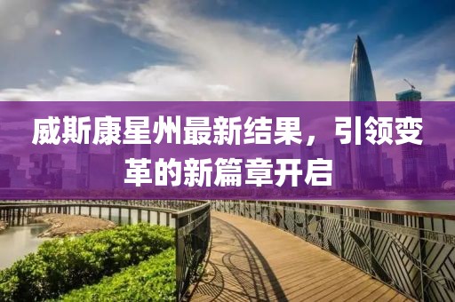威斯康星州最新结果，引领变革的新篇章开启
