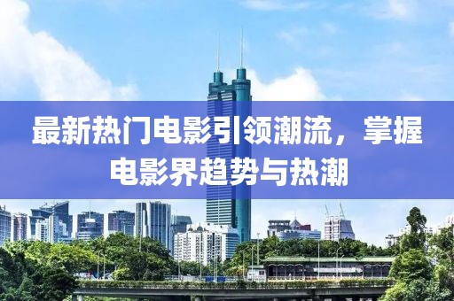 最新热门电影引领潮流，掌握电影界趋势与热潮