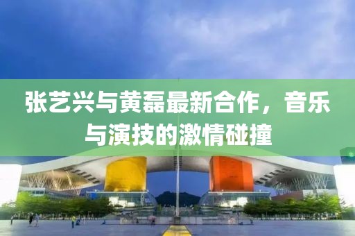 张艺兴与黄磊最新合作，音乐与演技的激情碰撞